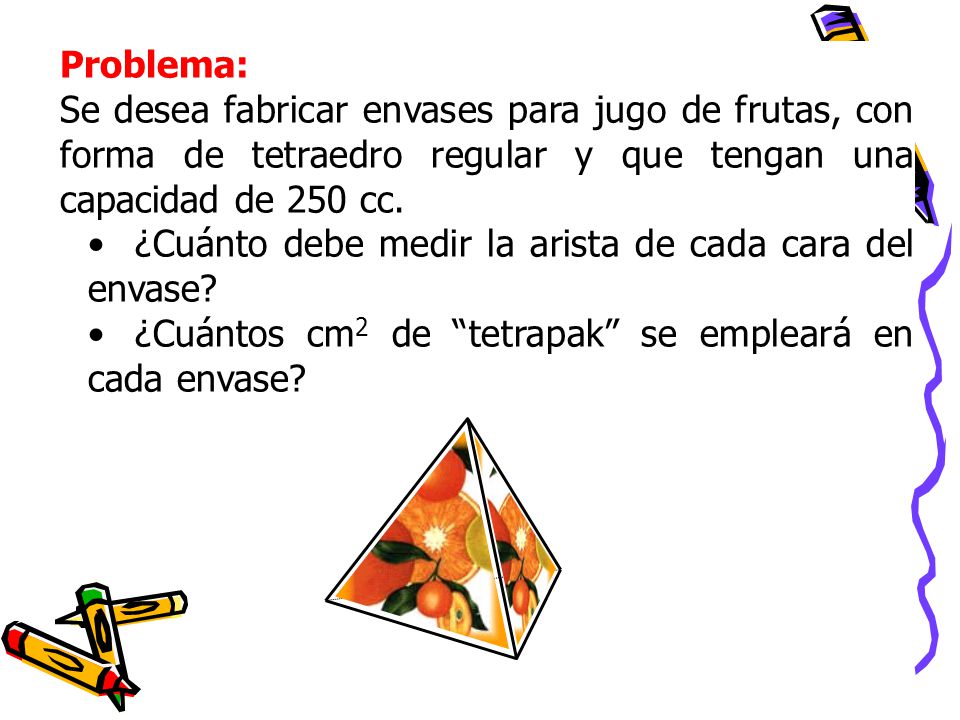 Problema: Se desea fabricar envases para jugo de frutas, con forma de tetraedro regular y que tengan una capacidad de 250 cc.