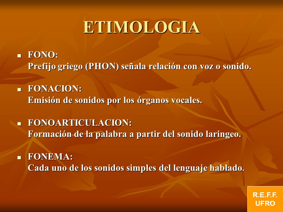 ETIMOLOGIA FONO: Prefijo griego (PHON) señala relación con voz o sonido. FONACION: Emisión de sonidos por los órganos vocales.
