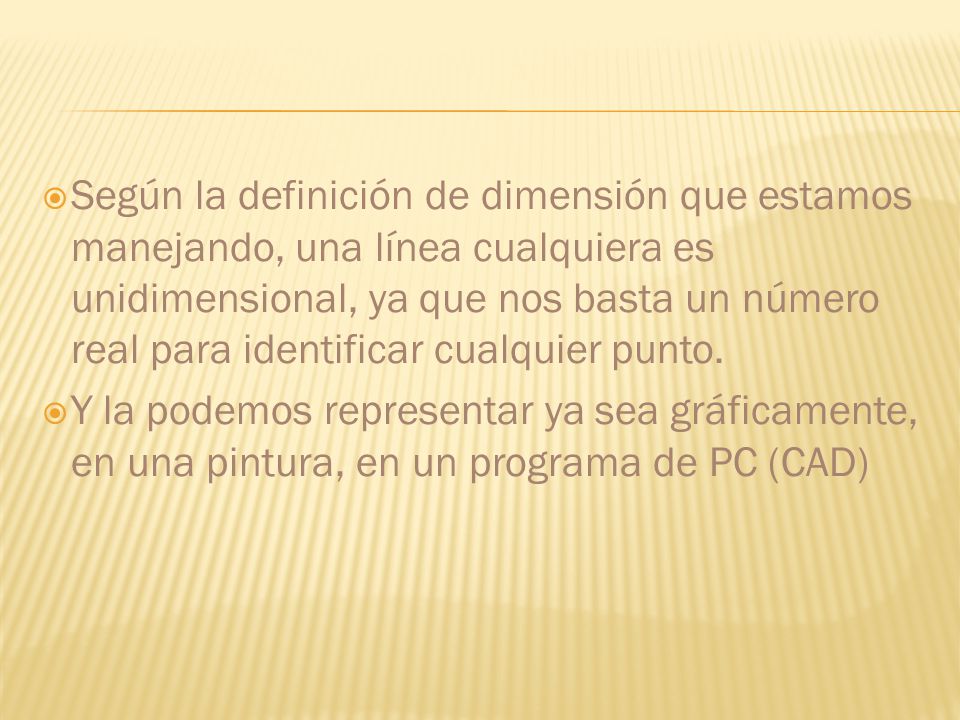 Según la definición de dimensión que estamos manejando, una línea cualquiera es unidimensional, ya que nos basta un número real para identificar cualquier punto.