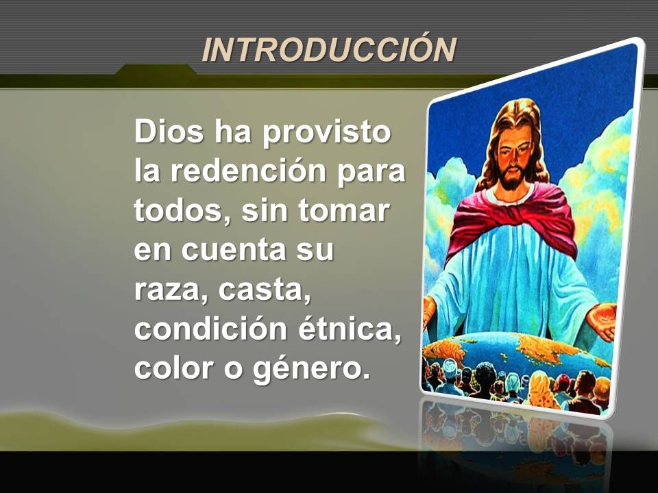 INTRODUCCIÓN Dios ha provisto la redención para todos, sin tomar en cuenta su raza, casta, condición étnica, color o género.