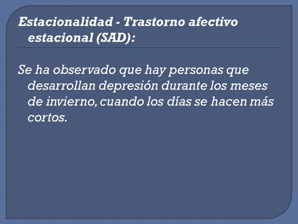 Estacionalidad - Trastorno afectivo estacional (SAD): Se ha observado que hay personas que desarrollan depresión durante los meses de invierno, cuando los días se hacen más cortos.