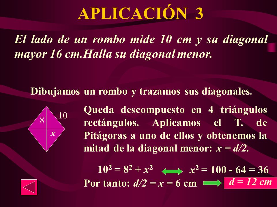 APLICACIÓN 3 El lado de un rombo mide 10 cm y su diagonal mayor 16 cm.Halla su diagonal menor. Dibujamos un rombo y trazamos sus diagonales.