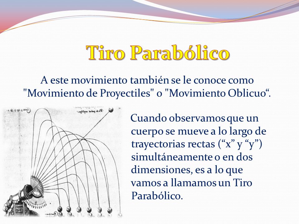Tiro Parabólico A este movimiento también se le conoce como Movimiento de Proyectiles o Movimiento Oblicuo .