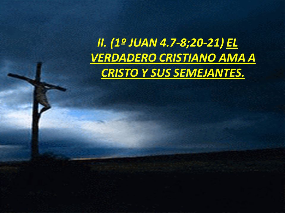 II. (1º JUAN 4.7-8;20-21) EL VERDADERO CRISTIANO AMA A CRISTO Y SUS SEMEJANTES.