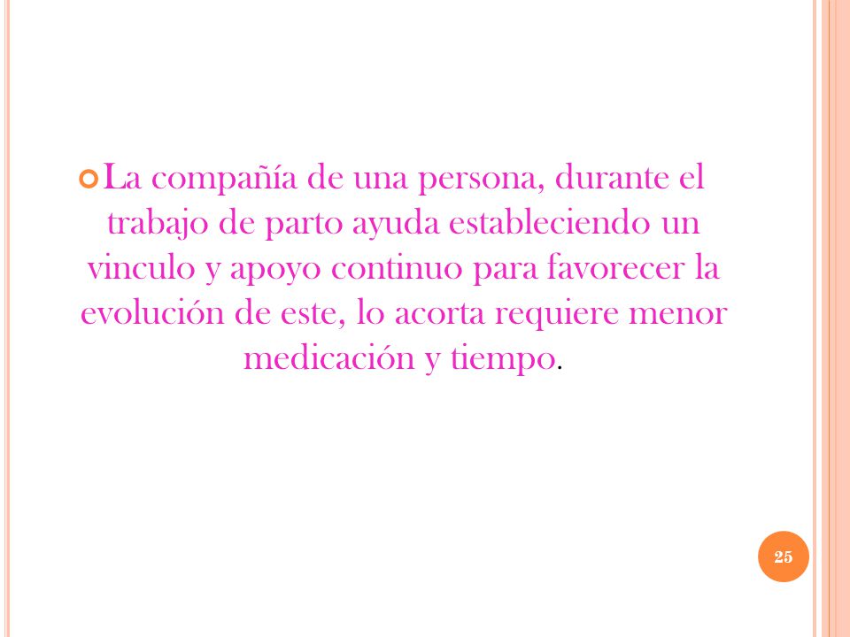 La compañía de una persona, durante el trabajo de parto ayuda estableciendo un vinculo y apoyo continuo para favorecer la evolución de este, lo acorta requiere menor medicación y tiempo.