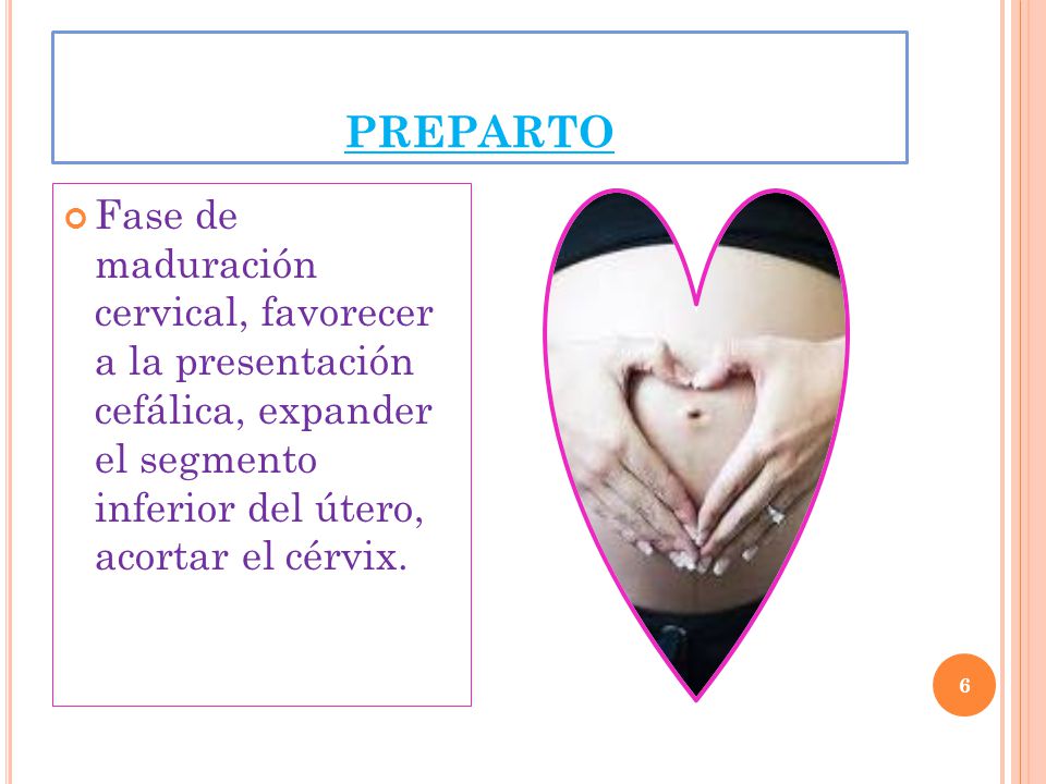 PREPARTO Fase de maduración cervical, favorecer a la presentación cefálica, expander el segmento inferior del útero, acortar el cérvix.