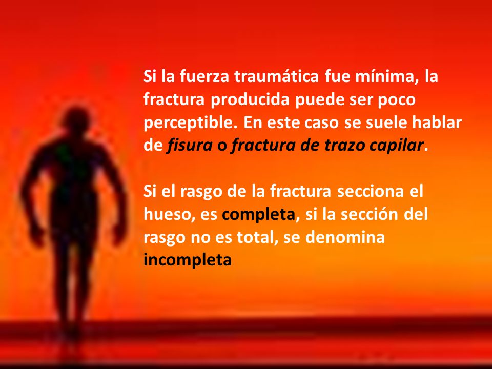 Si la fuerza traumática fue mínima, la fractura producida puede ser poco perceptible. En este caso se suele hablar de fisura o fractura de trazo capilar.