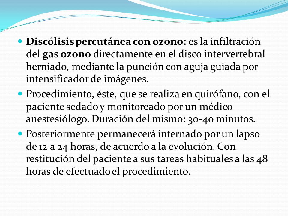 Discólisis percutánea con ozono: es la infiltración del gas ozono directamente en el disco intervertebral herniado, mediante la punción con aguja guiada por intensificador de imágenes.