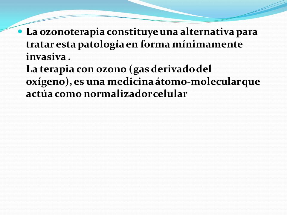 La ozonoterapia constituye una alternativa para tratar esta patología en forma mínimamente invasiva . La terapia con ozono (gas derivado del oxígeno), es una medicina átomo-molecular que actúa como normalizador celular