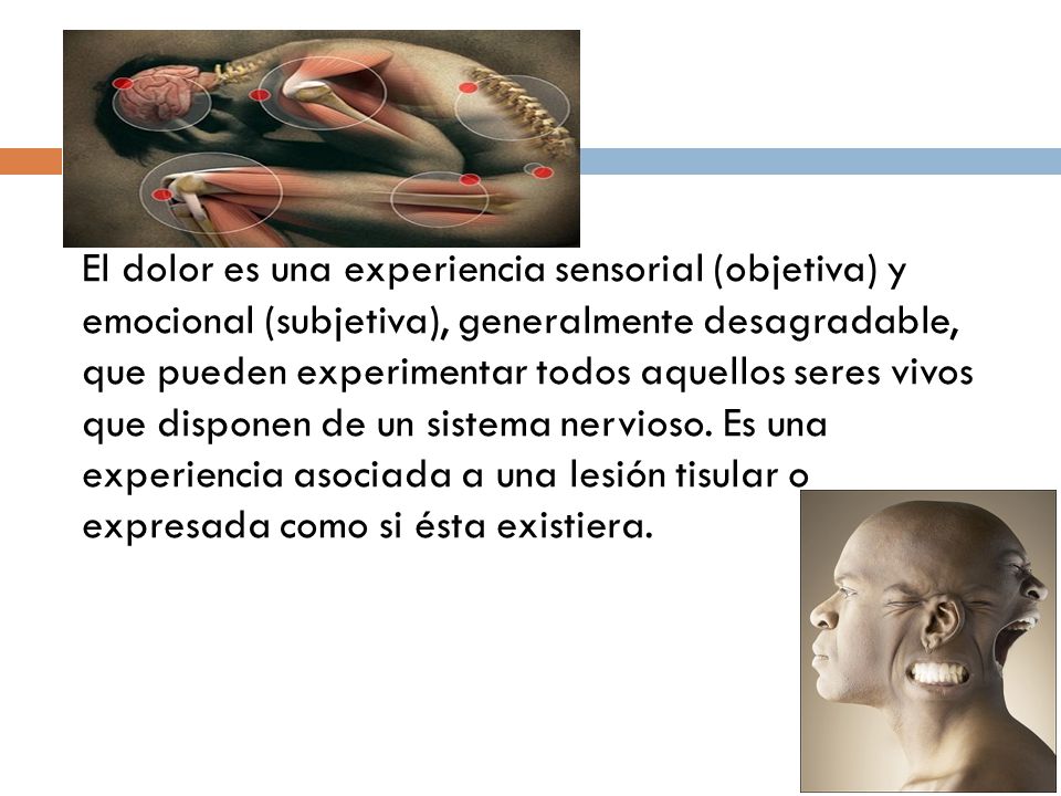 El dolor es una experiencia sensorial (objetiva) y emocional (subjetiva), generalmente desagradable, que pueden experimentar todos aquellos seres vivos que disponen de un sistema nervioso.