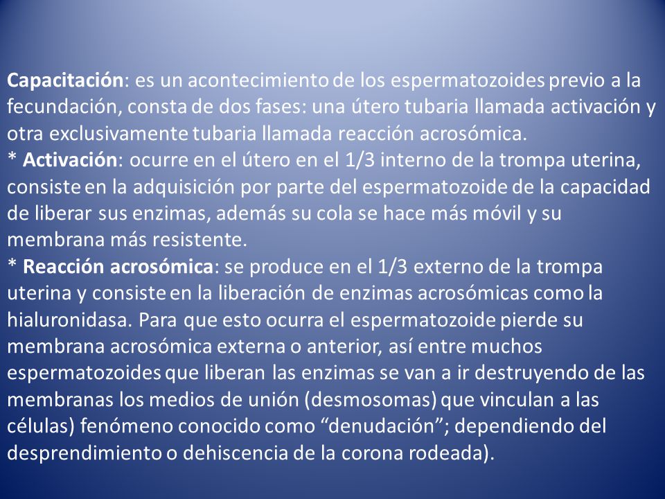 Capacitación: es un acontecimiento de los espermatozoides previo a la fecundación, consta de dos fases: una útero tubaria llamada activación y otra exclusivamente tubaria llamada reacción acrosómica.