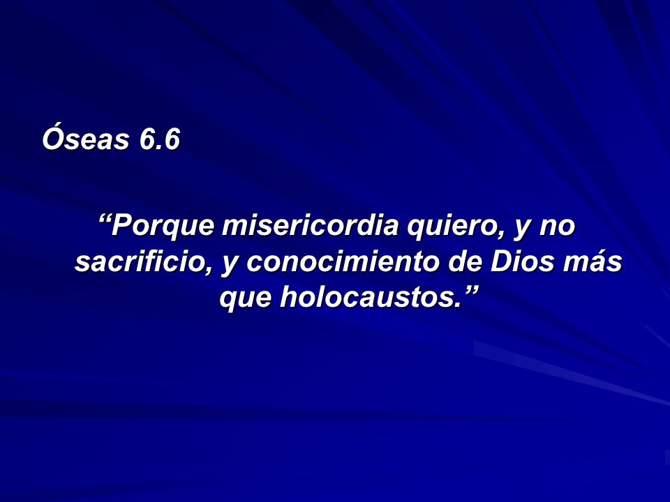 Óseas 6.6 Porque misericordia quiero, y no sacrificio, y conocimiento de Dios más que holocaustos.