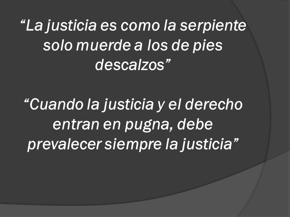La justicia es como la serpiente solo muerde a los de pies descalzos Cuando la justicia y el derecho entran en pugna, debe prevalecer siempre la justicia