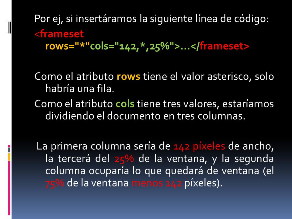 Por ej, si insertáramos la siguiente línea de código: <frameset rows= * cols= 142,*,25% >...</frameset> Como el atributo rows tiene el valor asterisco, solo habría una fila.