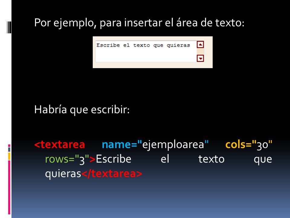 Por ejemplo, para insertar el área de texto: Habría que escribir: <textarea name= ejemploarea cols= 30 rows= 3 >Escribe el texto que quieras</textarea>