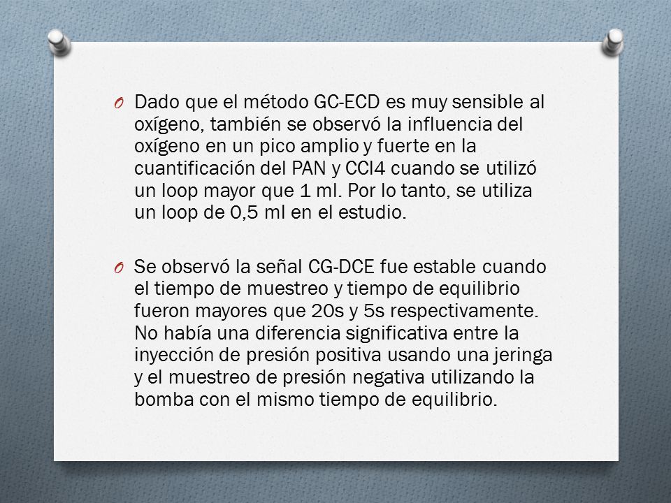Dado que el método GC-ECD es muy sensible al oxígeno, también se observó la influencia del oxígeno en un pico amplio y fuerte en la cuantificación del PAN y CCl4 cuando se utilizó un loop mayor que 1 ml. Por lo tanto, se utiliza un loop de 0,5 ml en el estudio.