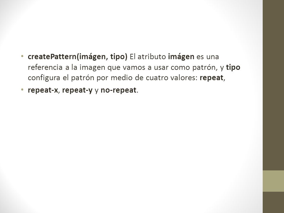 createPattern(imágen, tipo) El atributo imágen es una referencia a la imagen que vamos a usar como patrón, y tipo configura el patrón por medio de cuatro valores: repeat,