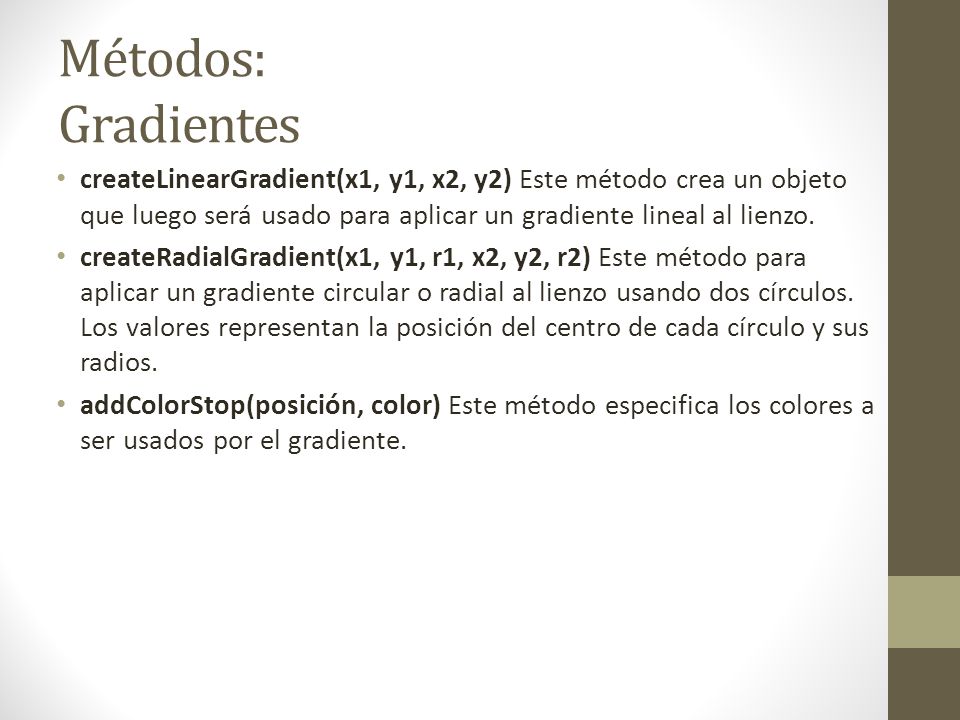 Métodos: Gradientes createLinearGradient(x1, y1, x2, y2) Este método crea un objeto que luego será usado para aplicar un gradiente lineal al lienzo.