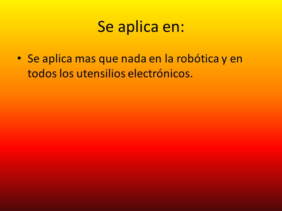 Se aplica en: Se aplica mas que nada en la robótica y en todos los utensilios electrónicos.