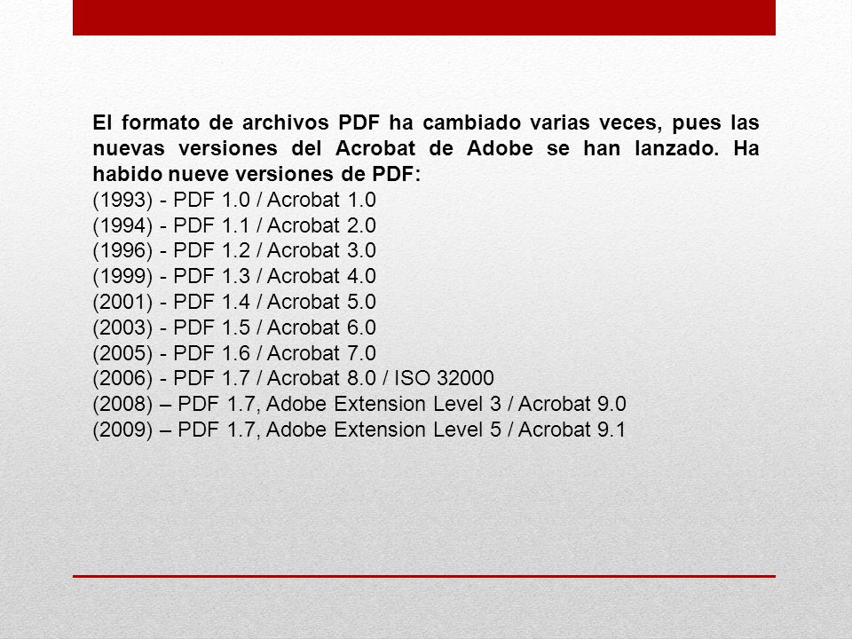 El formato de archivos PDF ha cambiado varias veces, pues las nuevas versiones del Acrobat de Adobe se han lanzado. Ha habido nueve versiones de PDF: