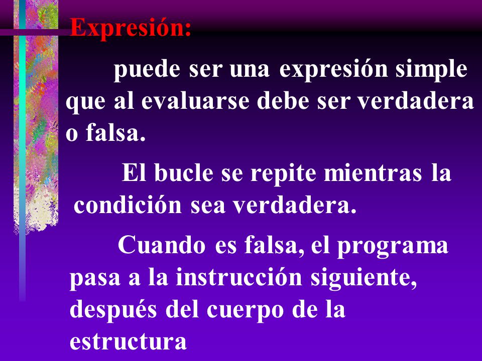 Expresión: puede ser una expresión simple que al evaluarse debe ser verdadera o falsa. El bucle se repite mientras la condición sea verdadera.