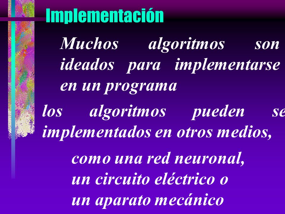 Implementación Muchos algoritmos son ideados para implementarse en un programa. los algoritmos pueden ser implementados en otros medios,