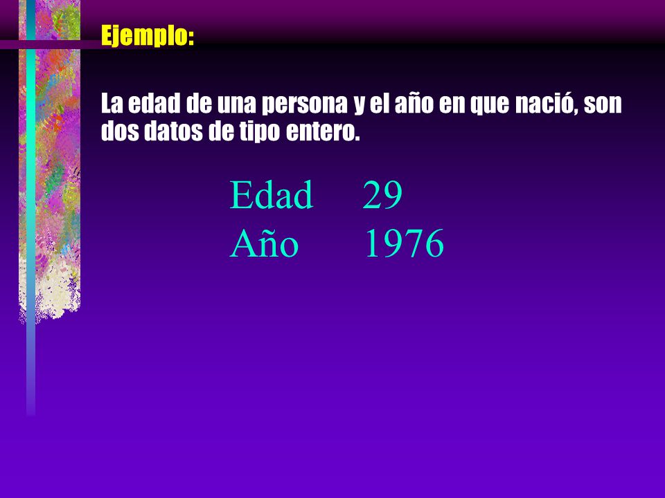 Ejemplo: La edad de una persona y el año en que nació, son dos datos de tipo entero.