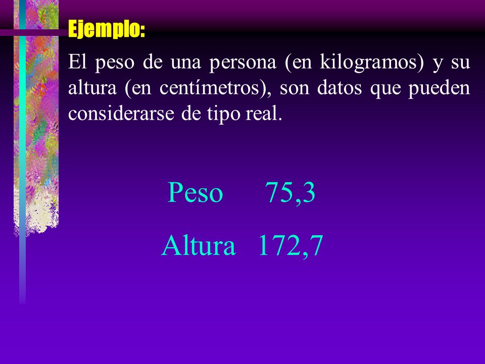 Ejemplo: El peso de una persona (en kilogramos) y su altura (en centímetros), son datos que pueden considerarse de tipo real.
