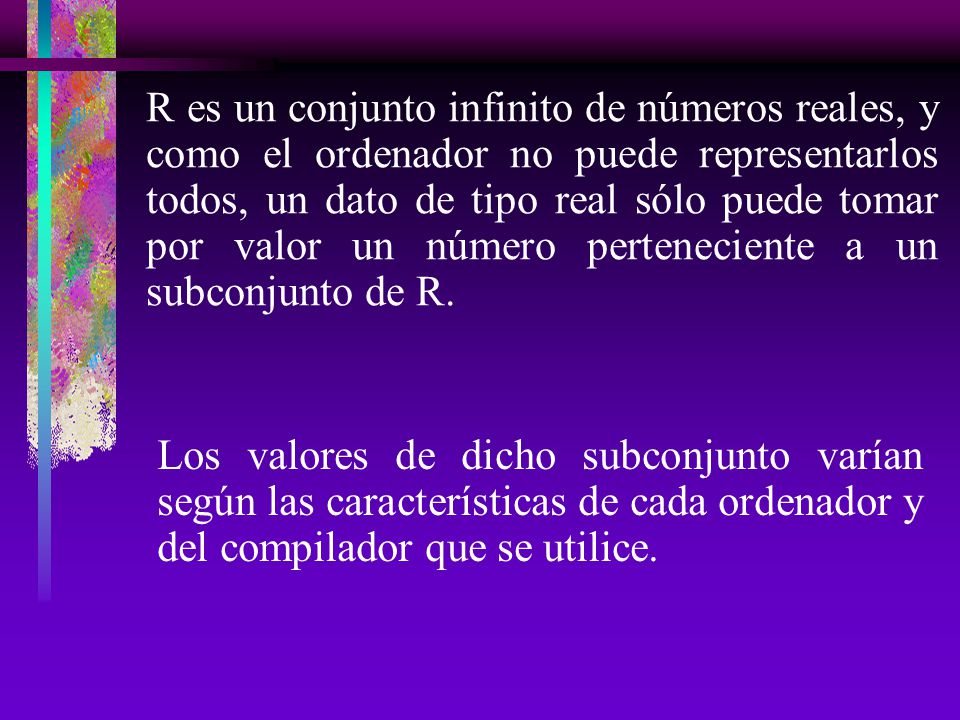 R es un conjunto infinito de números reales, y como el ordenador no puede representarlos todos, un dato de tipo real sólo puede tomar por valor un número perteneciente a un subconjunto de R.