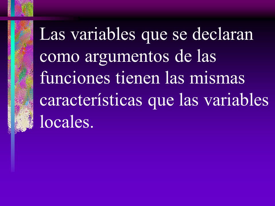 Las variables que se declaran como argumentos de las funciones tienen las mismas características que las variables locales.