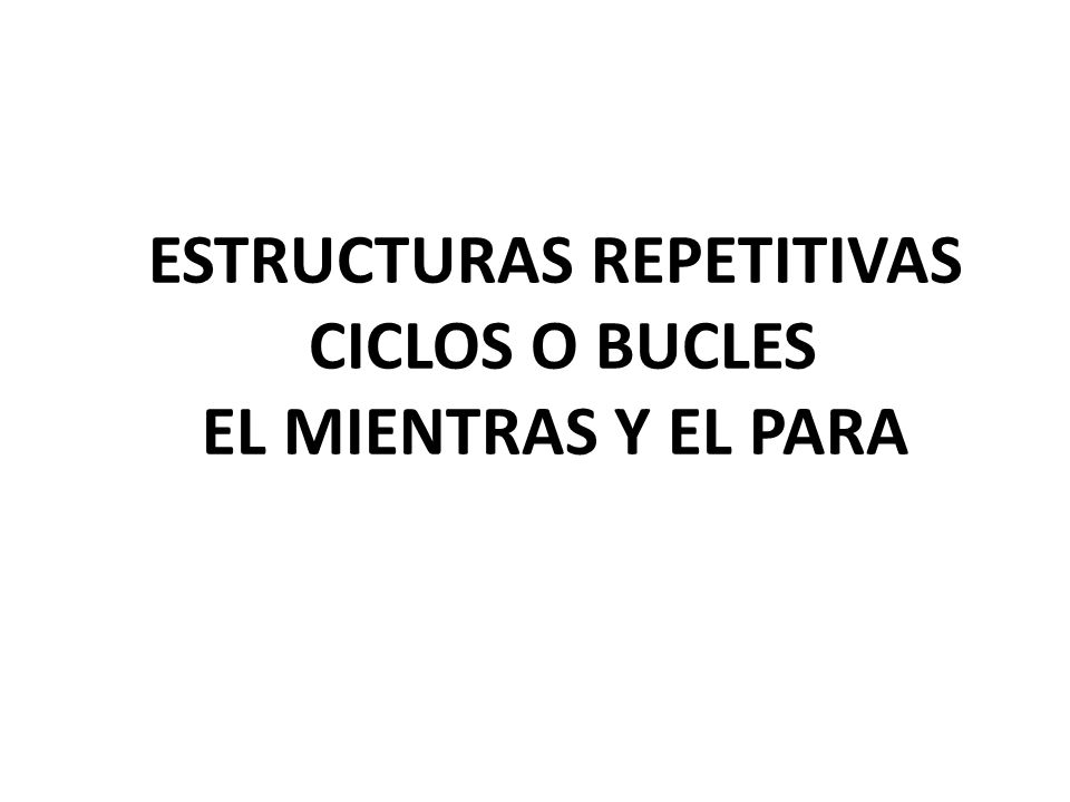 ESTRUCTURAS REPETITIVAS CICLOS O BUCLES EL MIENTRAS Y EL PARA