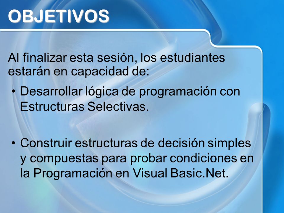 OBJETIVOS Al finalizar esta sesión, los estudiantes estarán en capacidad de: Desarrollar lógica de programación con Estructuras Selectivas.