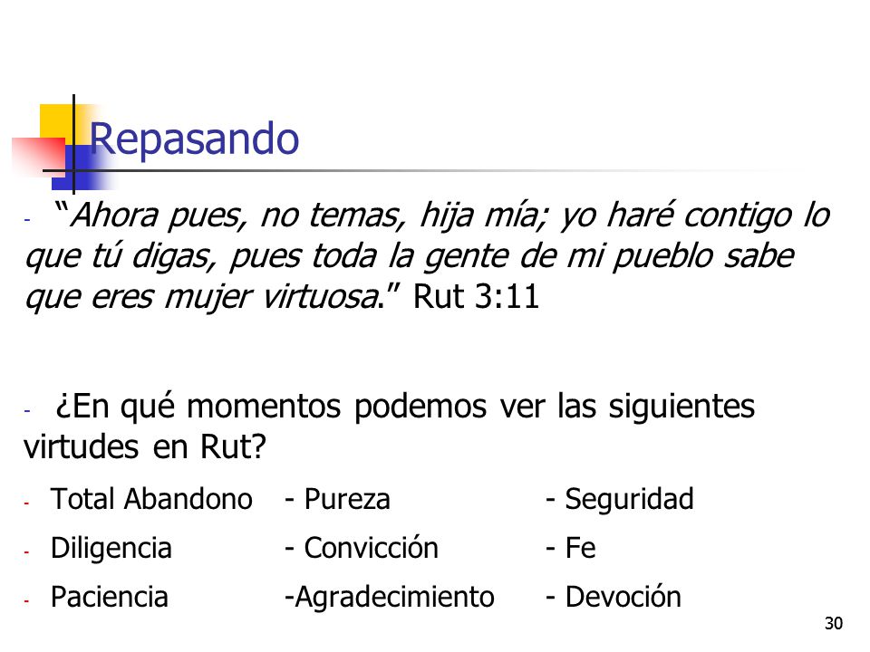 Repasando Ahora pues, no temas, hija mía; yo haré contigo lo que tú digas, pues toda la gente de mi pueblo sabe que eres mujer virtuosa. Rut 3:11.