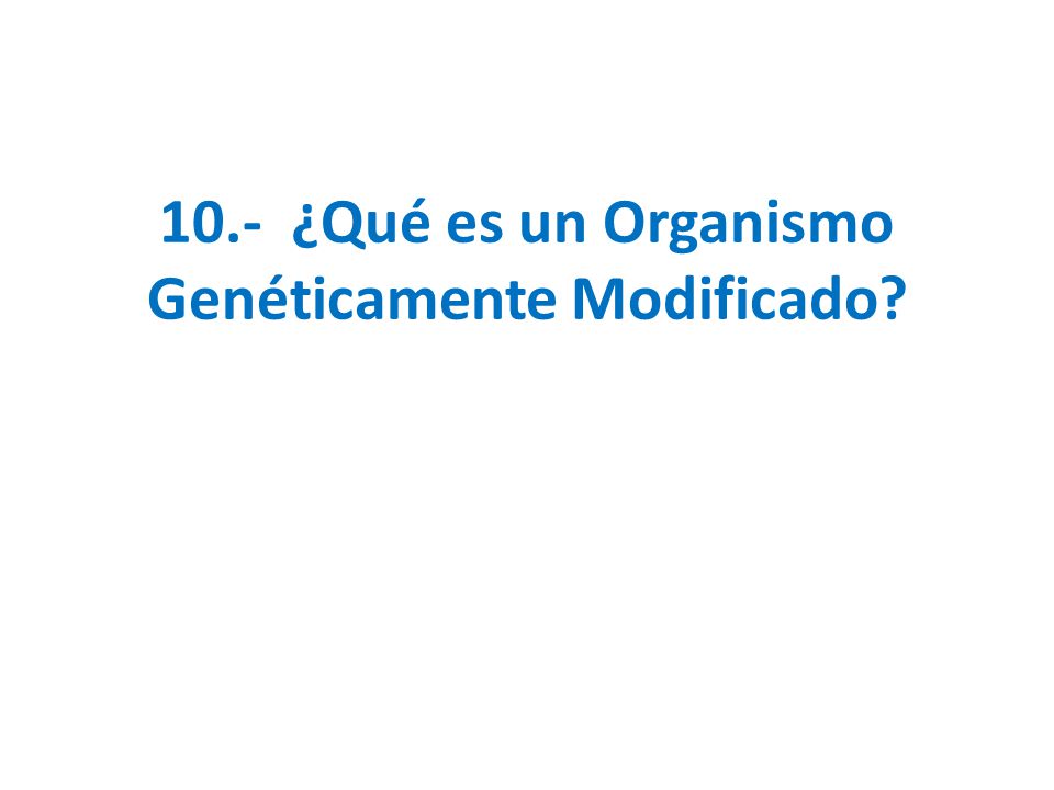 10.- ¿Qué es un Organismo Genéticamente Modificado