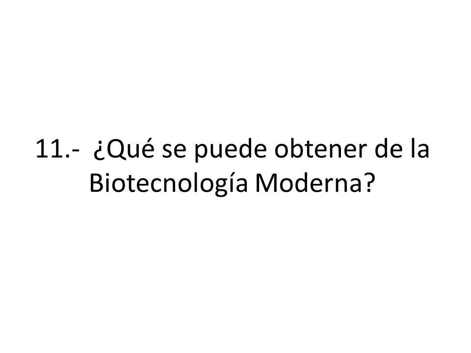 11.- ¿Qué se puede obtener de la Biotecnología Moderna
