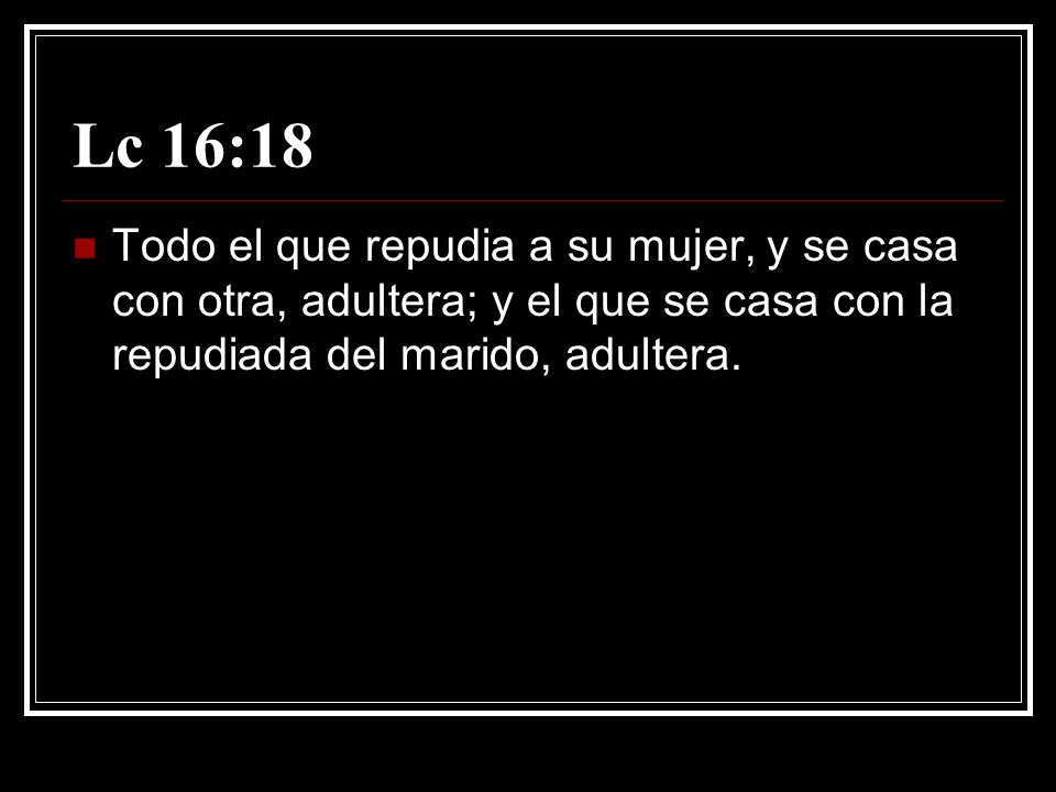 Lc 16:18 Todo el que repudia a su mujer, y se casa con otra, adultera; y el que se casa con la repudiada del marido, adultera.