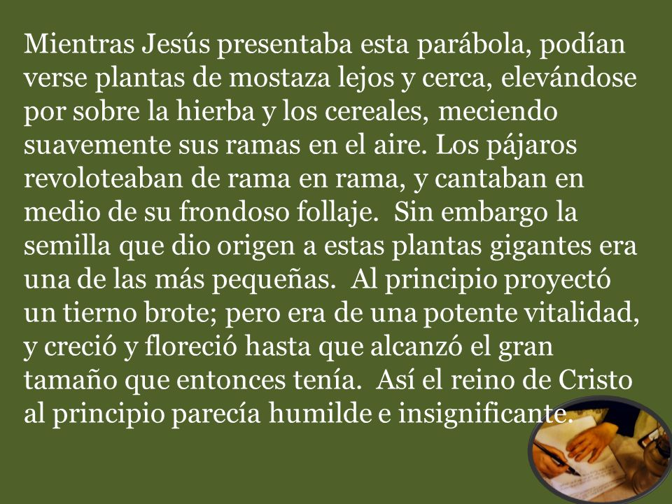 Mientras Jesús presentaba esta parábola, podían verse plantas de mostaza lejos y cerca, elevándose por sobre la hierba y los cereales, meciendo suavemente sus ramas en el aire.