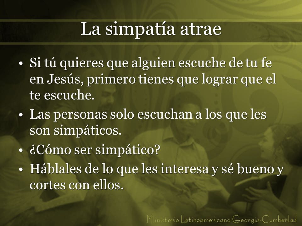 La simpatía atrae Si tú quieres que alguien escuche de tu fe en Jesús, primero tienes que lograr que el te escuche.