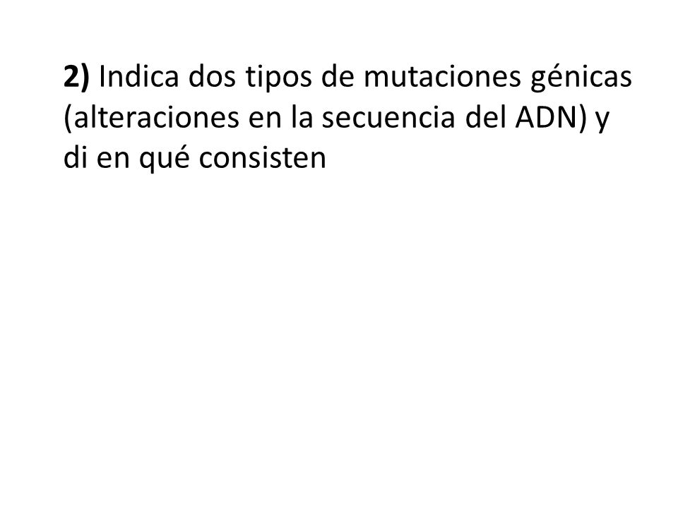 2) Indica dos tipos de mutaciones génicas (alteraciones en la secuencia del ADN) y di en qué consisten