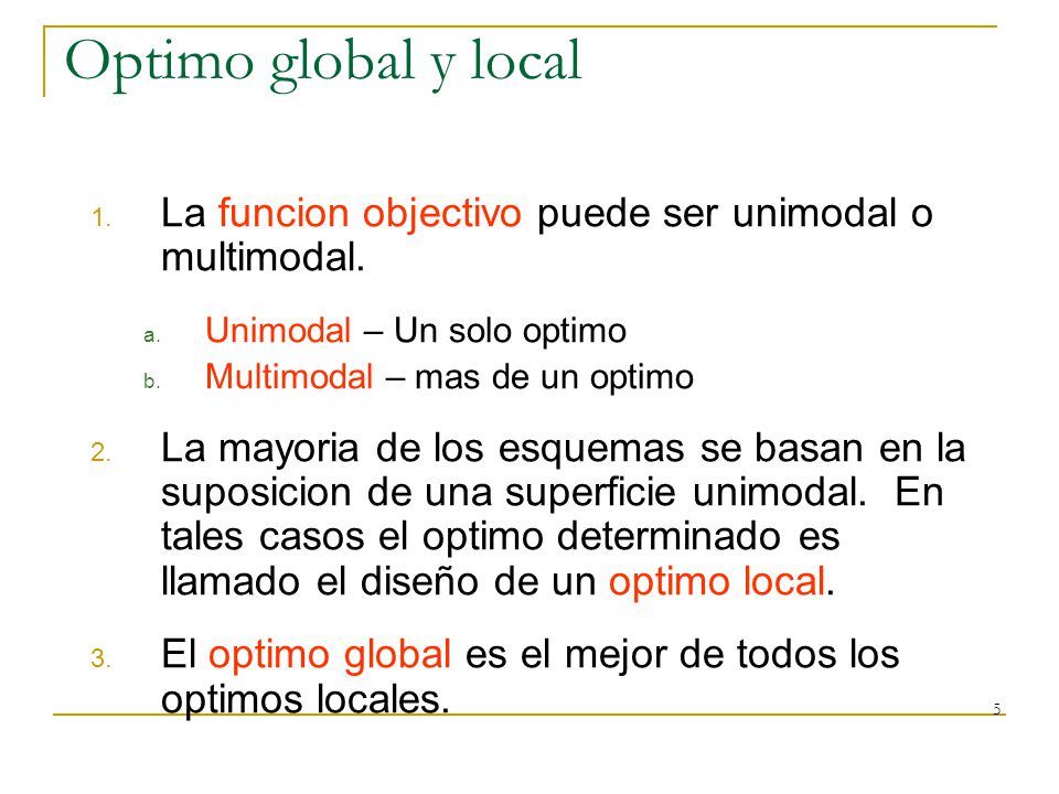 Optimo global y local La funcion objectivo puede ser unimodal o multimodal. Unimodal – Un solo optimo.