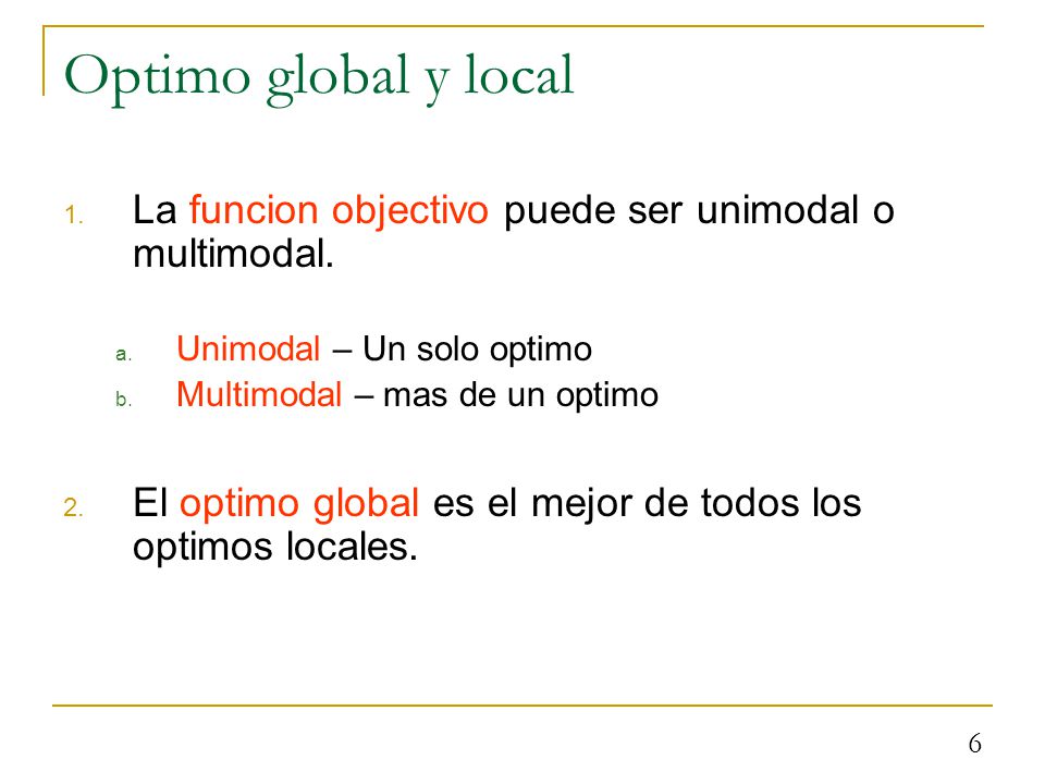 Optimo global y local La funcion objectivo puede ser unimodal o multimodal. Unimodal – Un solo optimo.