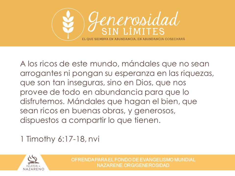 A los ricos de este mundo, mándales que no sean arrogantes ni pongan su esperanza en las riquezas, que son tan inseguras, sino en Dios, que nos provee de todo en abundancia para que lo disfrutemos. Mándales que hagan el bien, que sean ricos en buenas obras, y generosos, dispuestos a compartir lo que tienen.
