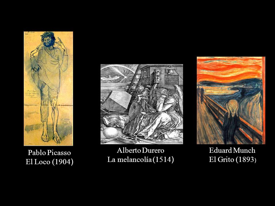 Alberto Durero La melancolía (1514) Eduard Munch El Grito (1893) Pablo Picasso El Loco (1904)
