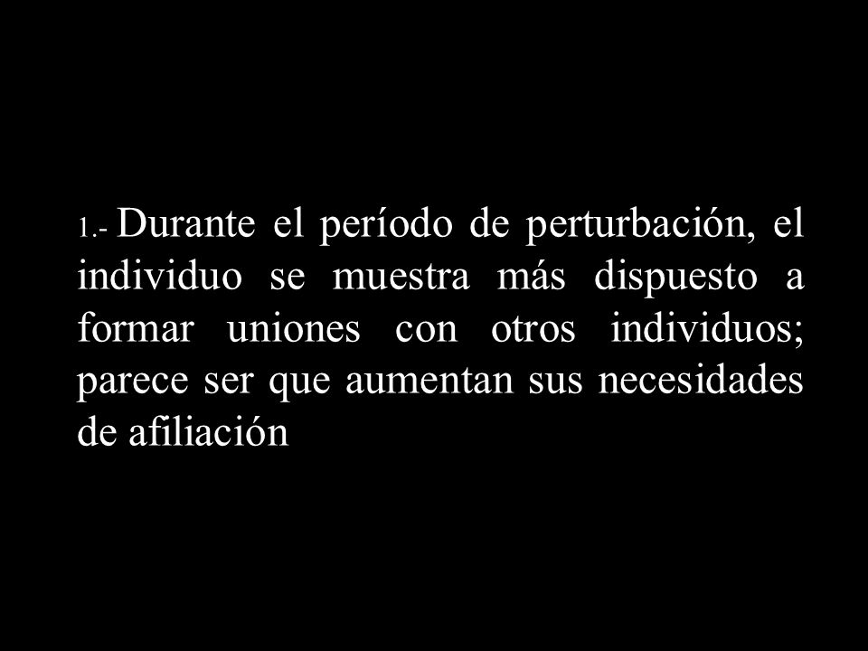 1.- Durante el período de perturbación, el individuo se muestra más dispuesto a formar uniones con otros individuos; parece ser que aumentan sus necesidades de afiliación