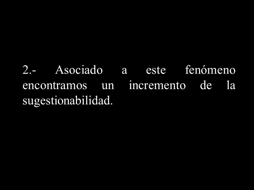 2.- Asociado a este fenómeno encontramos un incremento de la sugestionabilidad.