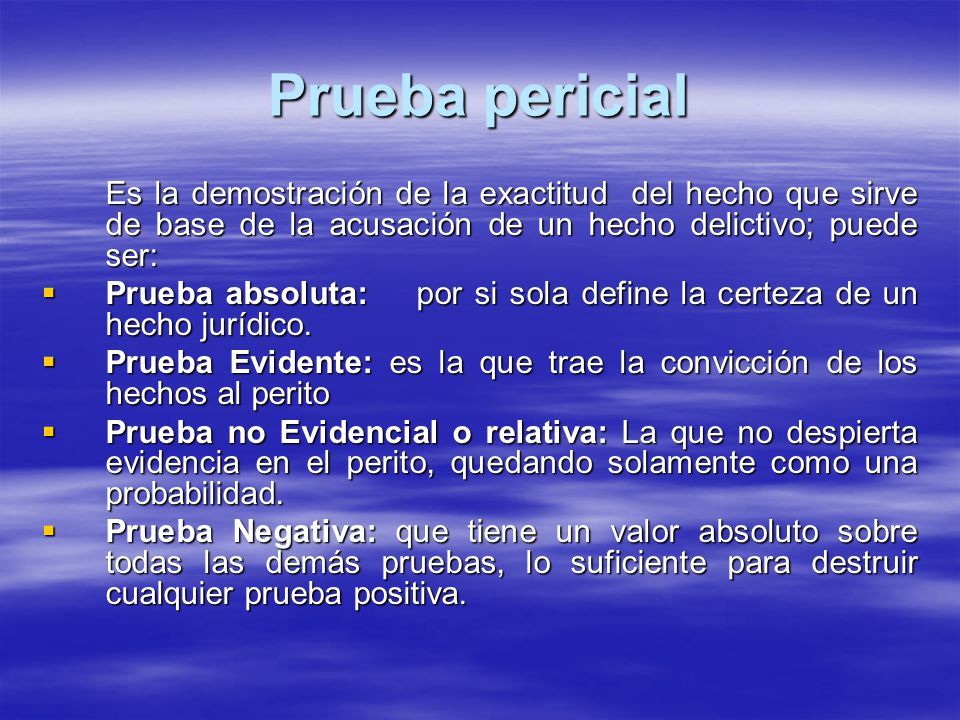 Prueba pericial Es la demostración de la exactitud del hecho que sirve de base de la acusación de un hecho delictivo; puede ser: