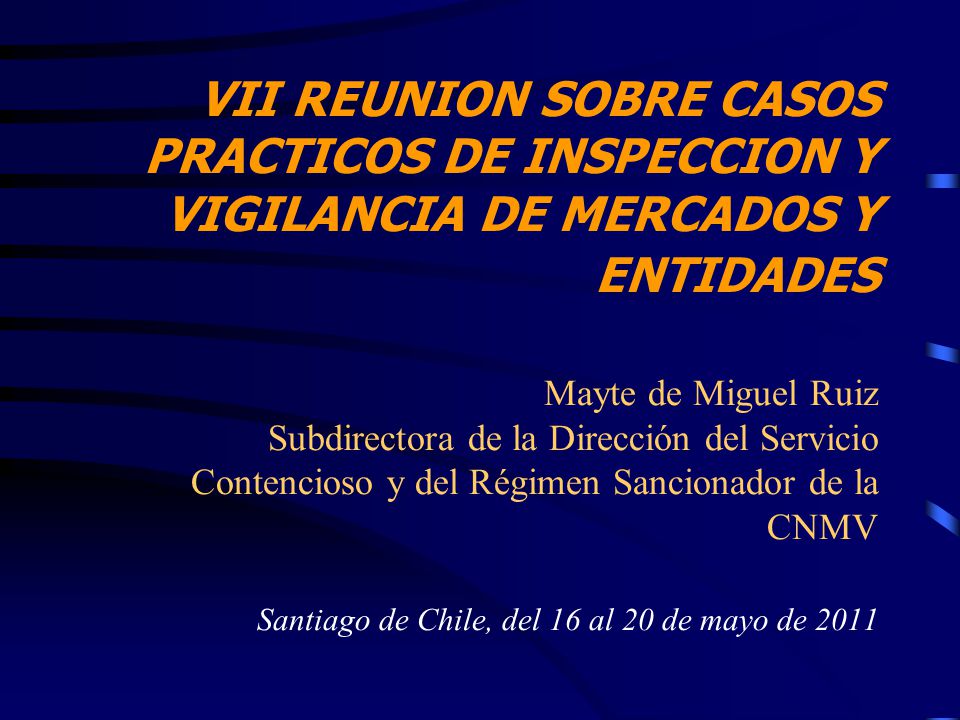VII REUNION SOBRE CASOS PRACTICOS DE INSPECCION Y VIGILANCIA DE MERCADOS Y ENTIDADES Mayte de Miguel Ruiz Subdirectora de la Dirección del Servicio Contencioso y del Régimen Sancionador de la CNMV Santiago de Chile, del 16 al 20 de mayo de 2011