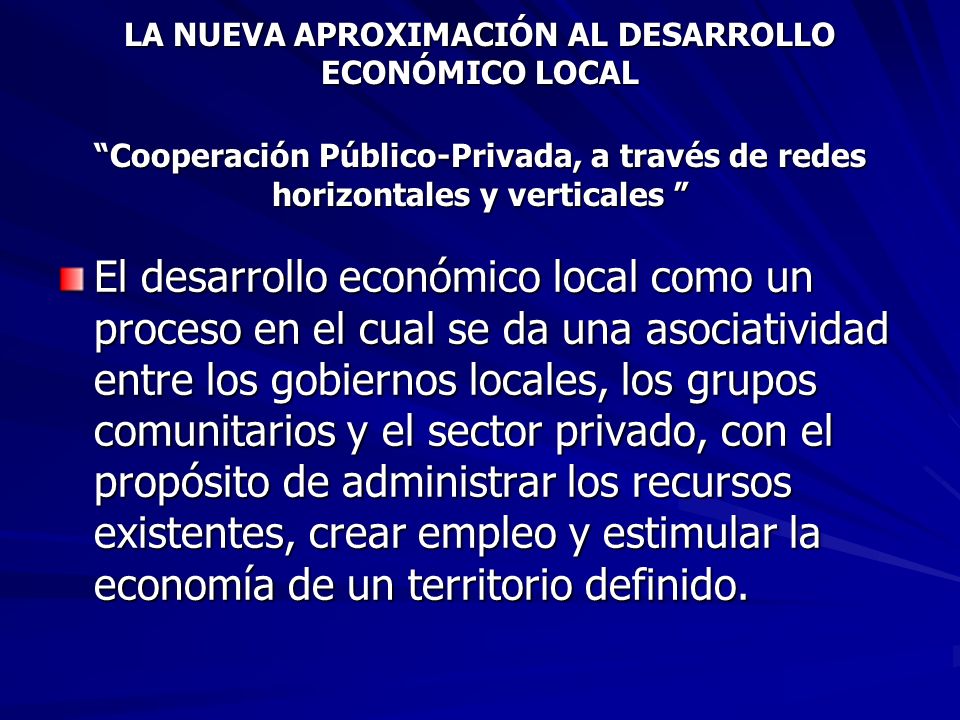 LA NUEVA APROXIMACIÓN AL DESARROLLO ECONÓMICO LOCAL Cooperación Público-Privada, a través de redes horizontales y verticales