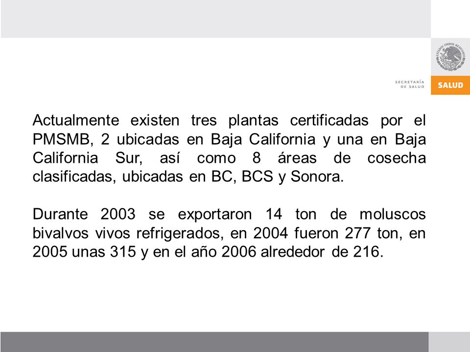 Actualmente existen tres plantas certificadas por el PMSMB, 2 ubicadas en Baja California y una en Baja California Sur, así como 8 áreas de cosecha clasificadas, ubicadas en BC, BCS y Sonora.