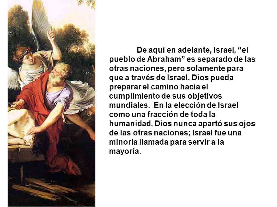De aquí en adelante, Israel, el pueblo de Abraham es separado de las otras naciones, pero solamente para que a través de Israel, Dios pueda preparar el camino hacia el cumplimiento de sus objetivos mundiales.